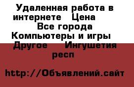 Удаленная работа в интернете › Цена ­ 1 - Все города Компьютеры и игры » Другое   . Ингушетия респ.